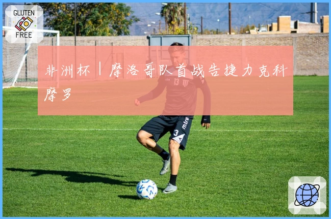 非洲杯｜摩洛哥队首战告捷力克科摩罗