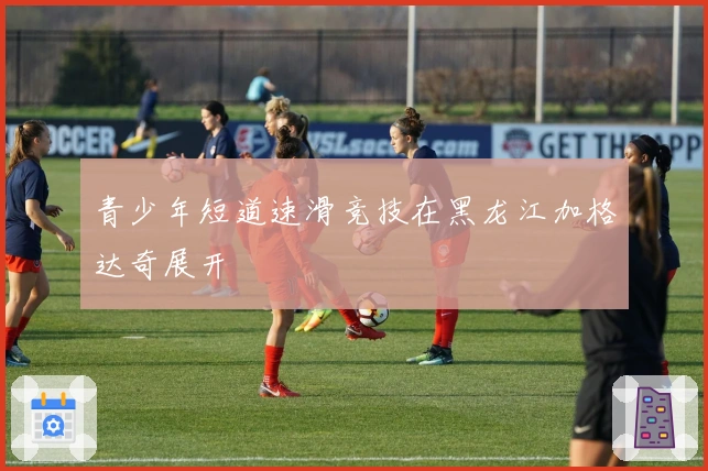 青少年短道速滑竞技在黑龙江加格达奇展开