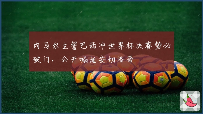 内马尔立誓巴西冲世界杯决赛势必破门,公开喊话安切洛蒂