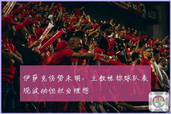 伊萨克伤势未明，主教练称球队表现波动但积分理想