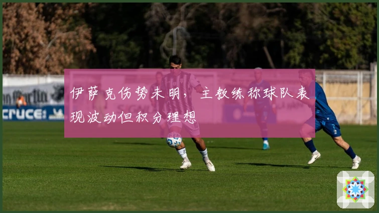 伊萨克伤势未明，主教练称球队表现波动但积分理想