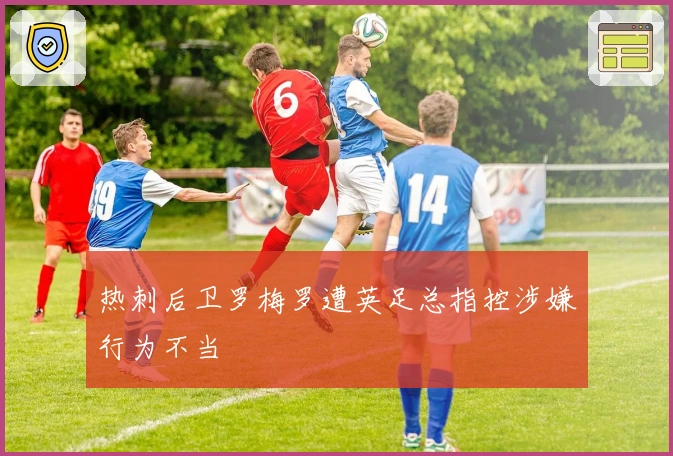 热刺后卫罗梅罗遭英足总指控涉嫌行为不当